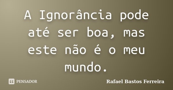 A Ignorância pode até ser boa, mas este não é o meu mundo.... Frase de Rafael Bastos Ferreira.