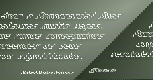Amor e Democracia! Duas palavras muito vagas. Porque nunca conseguimos compreender os seus verdadeiros significados.... Frase de Rafael Bastos Ferreira.