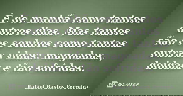 É de manhã como tantos outros dias. Mas tantos são os sonhos como tantas outras vidas: magoadas, doidas e tão sofridas.... Frase de Rafael Bastos Ferreira.