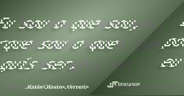 Eu sou o que sou, porque sou o que eu quis ser.... Frase de Rafael Bastos Ferreira.