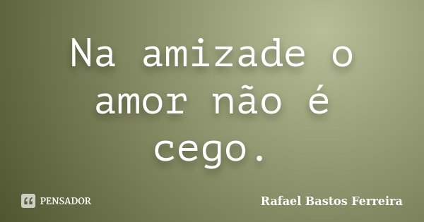 Na amizade o amor não é cego.... Frase de Rafael Bastos ferreira.