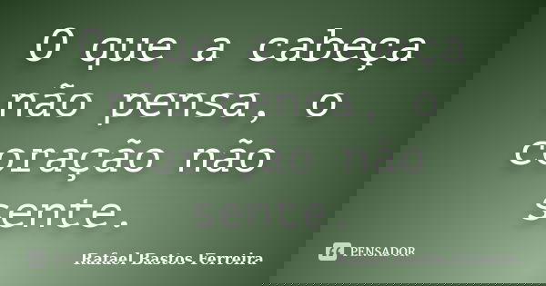 O que a cabeça não pensa, o coração não sente.... Frase de Rafael Bastos Ferreira.