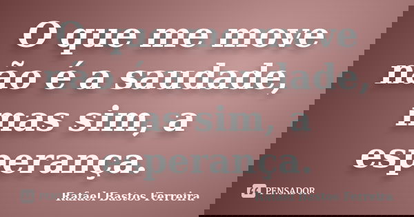 O que me move não é a saudade, mas sim, a esperança.... Frase de Rafael Bastos Ferreira.
