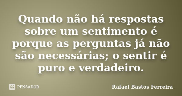 Quando não há respostas sobre um sentimento é porque as perguntas já não são necessárias; o sentir é puro e verdadeiro.... Frase de Rafael Bastos Ferreira.