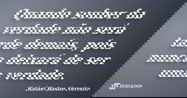 Quando souber da verdade não será tarde demais, pois nunca deixará de ser uma verdade.... Frase de Rafael Bastos Ferreira.