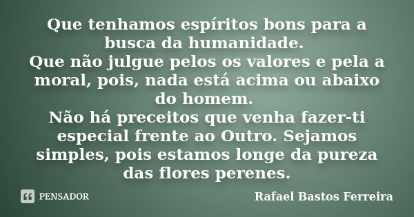 Que tenhamos espíritos bons para a busca da humanidade. Que não julgue pelos os valores e pela a moral, pois, nada está acima ou abaixo do homem. Não há preceit... Frase de Rafael Bastos Ferreira.