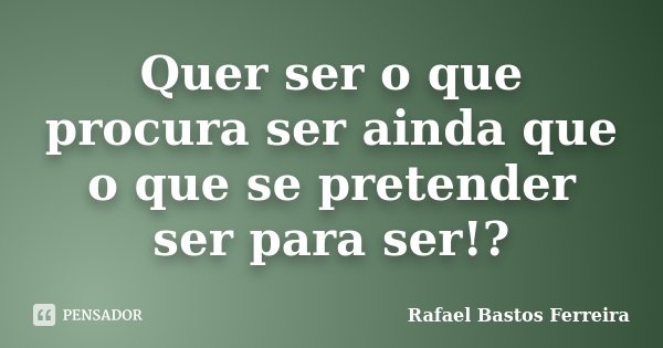 Quer ser o que procura ser ainda que o que se pretender ser para ser!?... Frase de Rafael Bastos Ferreira.