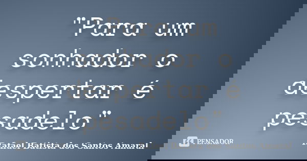 "Para um sonhador o despertar é pesadelo"... Frase de Rafael Batista dos Santos Amaral.