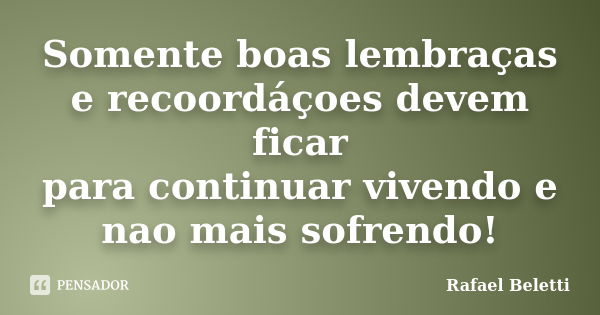 Somente boas lembraças e recoordáçoes devem ficar para continuar vivendo e nao mais sofrendo!... Frase de Rafael Beletti.