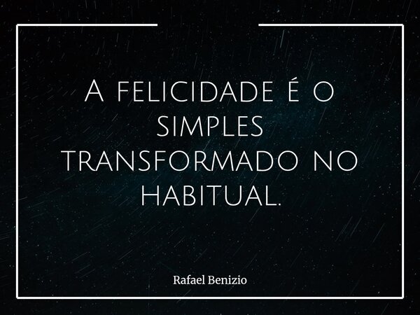 A felicidade é o simples transformado no habitual.... Frase de Rafael Benizio.
