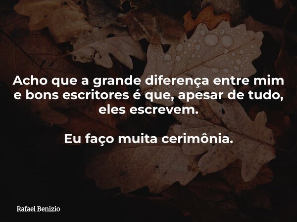 Acho que a grande diferença entre mim e bons escritores é que, apesar de tudo, eles escrevem. Eu faço muita cerimônia.... Frase de Rafael Benizio.
