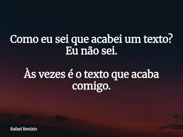 Como eu sei que acabei um texto? Eu não sei. Às vezes é o texto que acaba comigo.... Frase de Rafael Benizio.