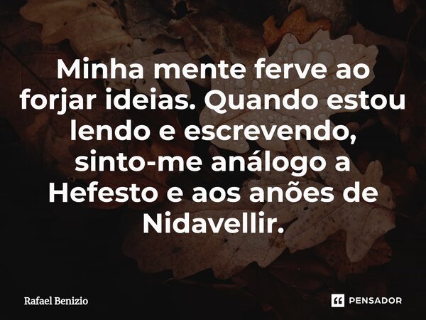 ⁠Minha mente ferve ao forjar ideias. Quando estou lendo e escrevendo, sinto-me análogo a Hefesto e aos anões de Nidavellir.... Frase de Rafael Benizio.