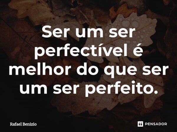⁠Ser um ser perfectível é melhor do que ser um ser perfeito.... Frase de Rafael Benizio.