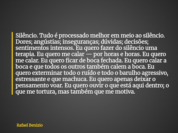 Silêncio. Tudo é processado melhor em meio ao silêncio. Dores; angústias; inseguranças; dúvidas; decisões; sentimentos intensos. Eu quero fazer do silêncio uma ... Frase de Rafael Benizio.