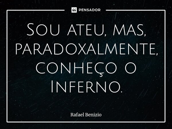 ⁠⁠Sou ateu, mas, paradoxalmente, conheço o Inferno.... Frase de Rafael Benizio.