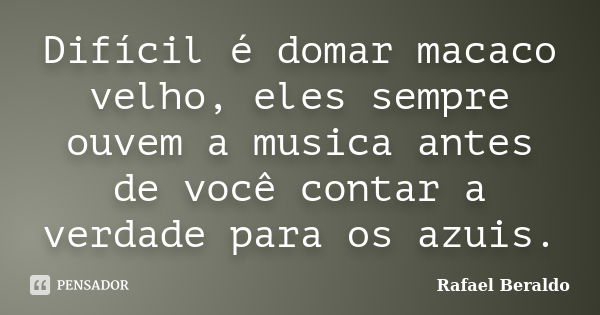 Difícil é domar macaco velho, eles sempre ouvem a musica antes de você contar a verdade para os azuis.... Frase de Rafael Beraldo.