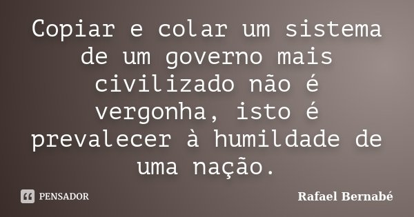 Copiar e colar um sistema de um governo mais civilizado não é vergonha, isto é prevalecer à humildade de uma nação.... Frase de Rafael Bernabé.