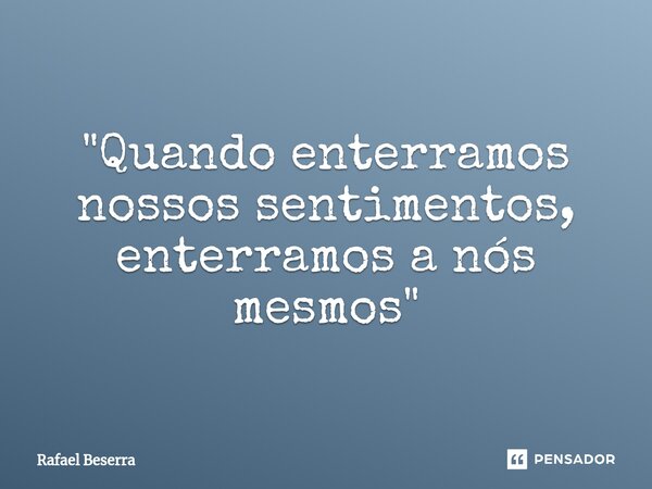 "Quando enterramos nossos sentimentos, enterramos a nós mesmos "... Frase de Rafael Beserra.