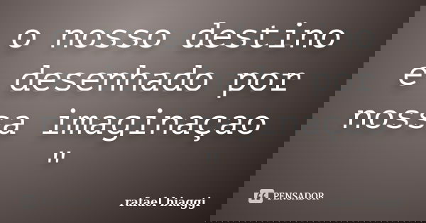 o nosso destino e desenhado por nossa imaginaçao "... Frase de rafael biaggi.