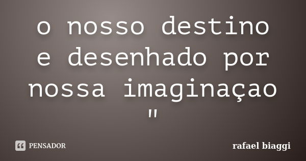 o nosso destino e desenhado por nossa imaginaçao "... Frase de rafael biaggi.