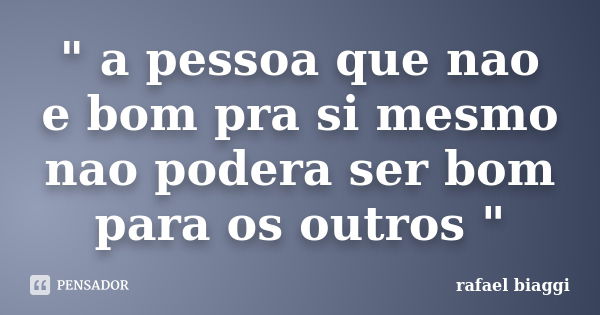 " a pessoa que nao e bom pra si mesmo nao podera ser bom para os outros "... Frase de rafael biaggi.