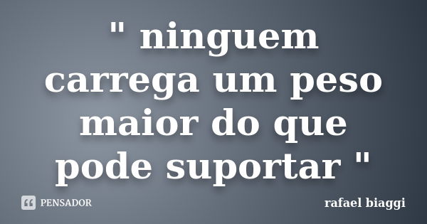 " ninguem carrega um peso maior do que pode suportar "... Frase de rafael biaggi.