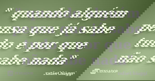 " quando alguém pensa que já sabe tudo e por que não sabe nada"... Frase de rafael biaggi.