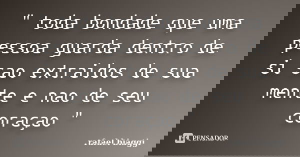 " toda bondade que uma pessoa guarda dentro de si sao extraidos de sua mente e nao de seu coraçao "... Frase de rafael biaggi.