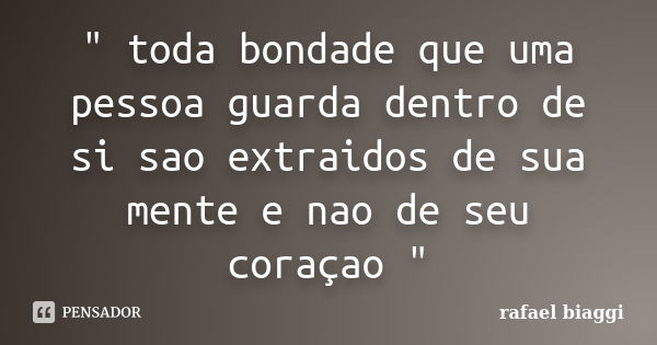 " toda bondade que uma pessoa guarda dentro de si sao extraidos de sua mente e nao de seu coraçao "... Frase de rafael biaggi.