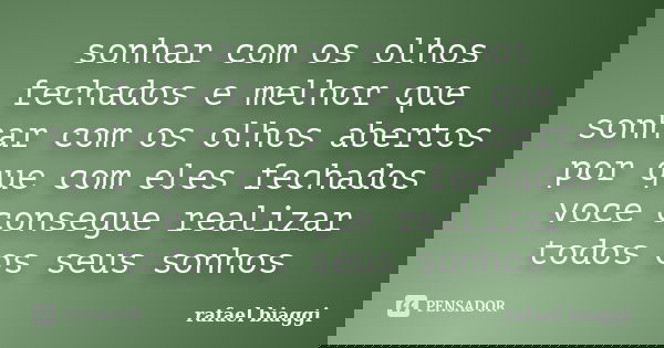 sonhar com os olhos fechados e melhor que sonhar com os olhos abertos por que com eles fechados voce consegue realizar todos os seus sonhos... Frase de rafael biaggi.