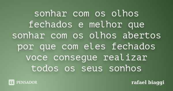 sonhar com os olhos fechados e melhor que sonhar com os olhos abertos por que com eles fechados voce consegue realizar todos os seus sonhos... Frase de rafael biaggi.