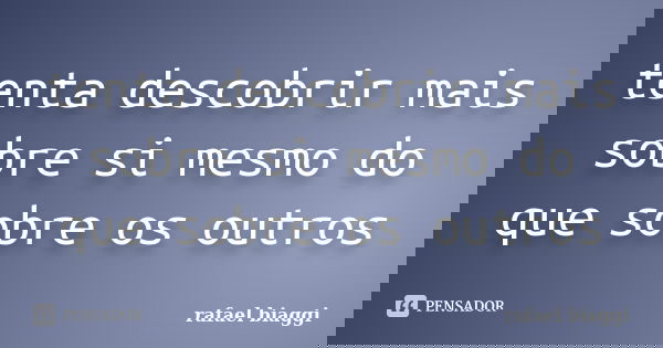 tenta descobrir mais sobre si mesmo do que sobre os outros... Frase de rafael biaggi.