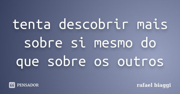 tenta descobrir mais sobre si mesmo do que sobre os outros... Frase de rafael biaggi.