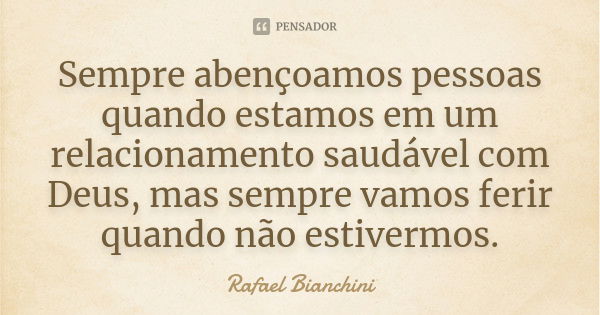 Sempre abençoamos pessoas quando estamos em um relacionamento saudável com Deus, mas sempre vamos ferir quando não estivermos.... Frase de Rafael Bianchini.