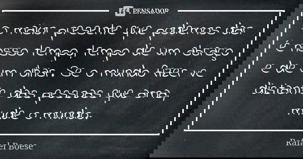 O maior presente que podemos dar é nosso tempo, tempo de um abraço e de um olhar. Se o mundo fizer vc distante das pessoas que ama, mude o mundo.... Frase de Rafael Boese.