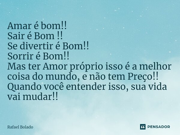 ⁠Amar é bom!! Sair é Bom !! Se divertir é Bom!! Sorrir é Bom!! Mas ter Amor próprio isso é a melhor coisa do mundo, e não tem Preço!! Quando você entender isso,... Frase de Rafael Bolado.