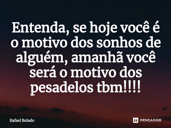⁠Entenda, se hoje você é o motivo dos sonhos de alguém, amanhã você será o motivo dos pesadelos tbm!!!!... Frase de Rafael Bolado.