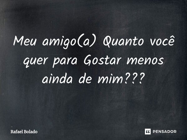 Meu amigo(a) Quanto você quer para Gostar menos ainda de mim???⁠... Frase de Rafael Bolado.