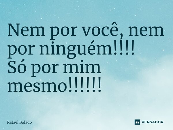 ⁠Nem por você, nem por ninguém!!!! Só por mim mesmo!!!!!!... Frase de Rafael Bolado.