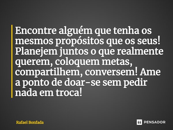 ⁠Encontre alguém que tenha os mesmos propósitos que os seus! Planejem juntos o que realmente querem, coloquem metas, compartilhem, conversem! Ame a ponto de doa... Frase de Rafael Bonfada.