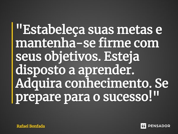 ⁠"Estabeleça suas metas e mantenha-se firme com seus objetivos. Esteja disposto a aprender. Adquira conhecimento. Se prepare para o sucesso!"... Frase de Rafael Bonfada.