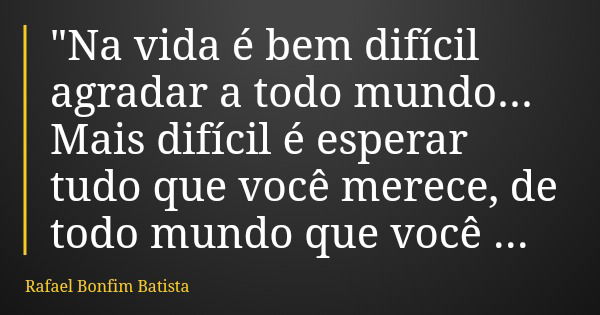 "Na vida é bem difícil agradar a todo mundo... Mais difícil é esperar tudo que você merece, de todo mundo que você agrada."... Frase de Rafael Bonfim Batista.