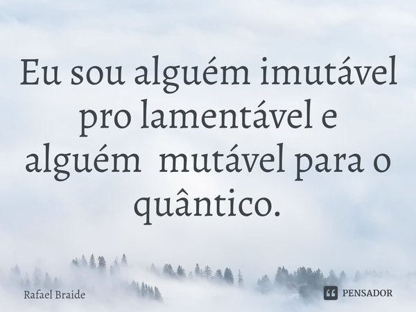 ⁠Eu sou alguém imutável pro lamentável e alguém mutável para o quântico.... Frase de Rafael Braide.