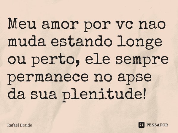 ⁠Meu amor por vc nao muda estando longe ou perto, ele sempre permanece no apse da sua plenitude!... Frase de Rafael Braide.