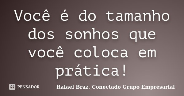 Você é do tamanho dos sonhos que você coloca em prática!... Frase de Rafael Braz, Conectado Grupo Empresarial.
