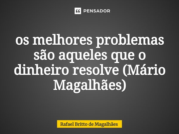⁠os melhores problemas são aqueles que o dinheiro resolve (Mário Magalhães)... Frase de Rafael Britto de Magalhães.