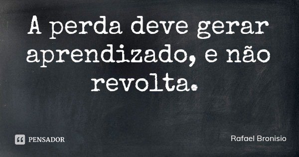 A perda deve gerar aprendizado, e não revolta.... Frase de Rafael Bronisio.