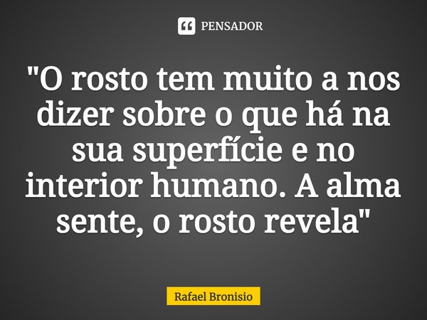 ⁠"O rosto tem muito a nos dizer sobre o que há na sua superfície e no interior humano. A alma sente, o rosto revela"... Frase de Rafael Bronisio.