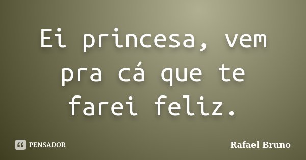 Ei princesa, vem pra cá que te farei feliz.... Frase de Rafael Bruno.
